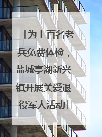 为上百名老兵免费体检，盐城亭湖新兴镇开展关爱退役军人活动